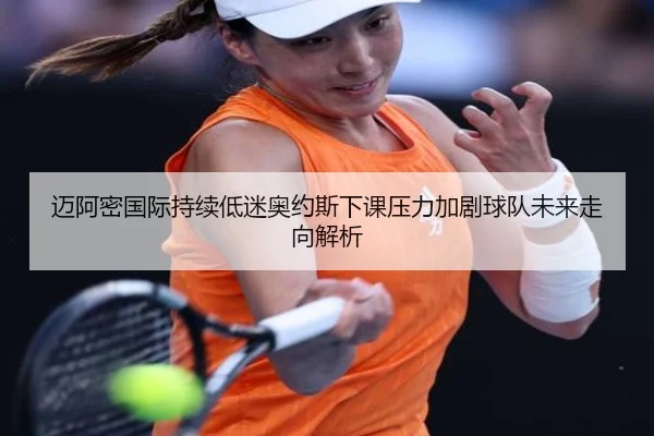 迈阿密国际持续低迷奥约斯下课压力加剧球队未来走向解析