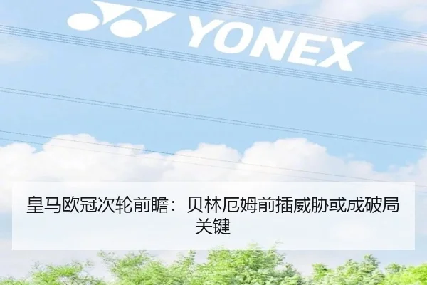 皇马欧冠次轮前瞻：贝林厄姆前插威胁或成破局关键